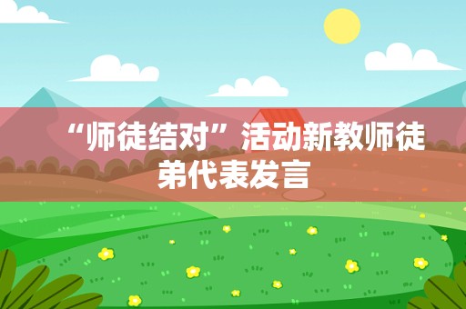 “师徒结对”活动新教师徒弟代表发言