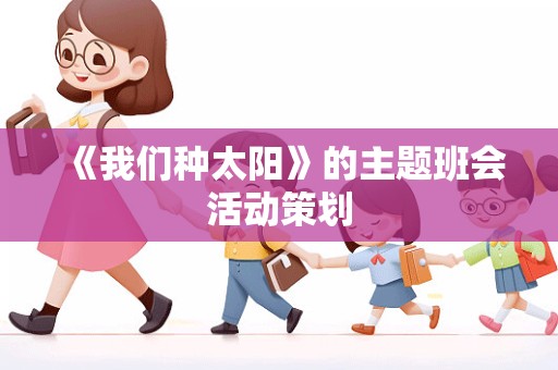 《我们种太阳》的主题班会活动策划