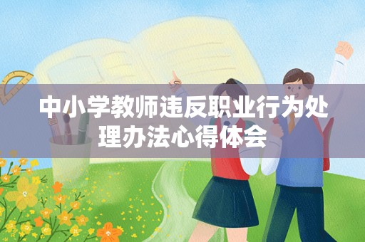 中小学教师违反职业行为处理办法心得体会