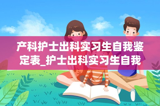 产科护士出科实习生自我鉴定表_护士出科实习生自我鉴定