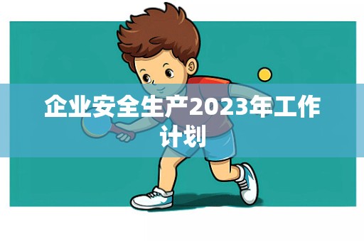 企业安全生产2023年工作计划