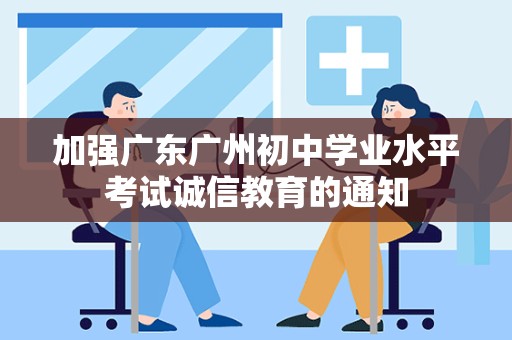 加强广东广州初中学业水平考试诚信教育的通知