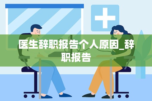 医生辞职报告个人原因_辞职报告