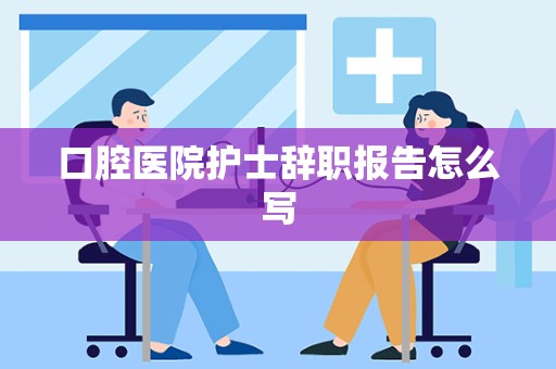 口腔医院护士辞职报告怎么写