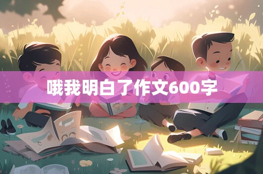 哦我明白了作文600字