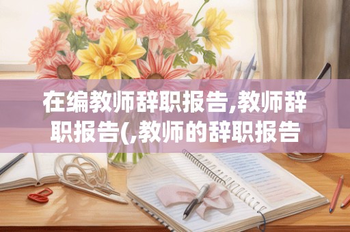 在编教师辞职报告,教师辞职报告(,教师的辞职报告