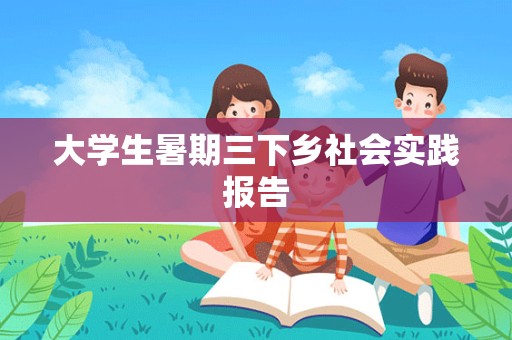 大学生暑期三下乡社会实践报告