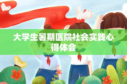 大学生暑期医院社会实践心得体会