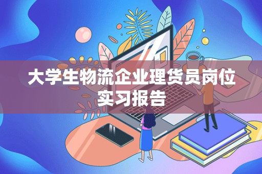 大学生物流企业理货员岗位实习报告