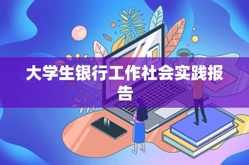 大学生银行工作社会实践报告