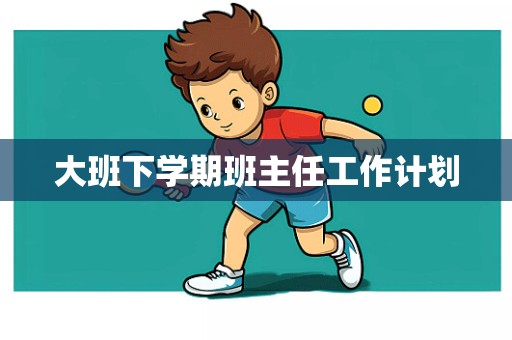 大班下学期班主任工作计划