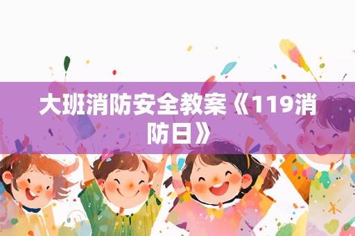 大班消防安全教案《119消防日》