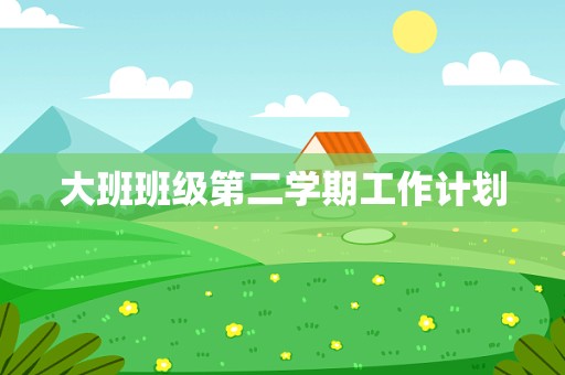 大班班级第二学期工作计划