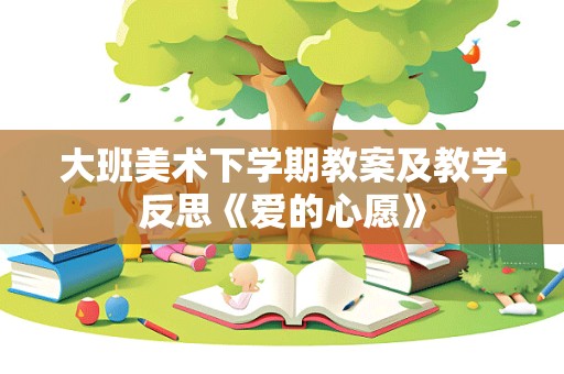 大班美术下学期教案及教学反思《爱的心愿》