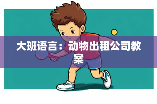 大班语言：动物出租公司教案