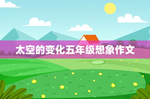 太空的变化五年级想象作文