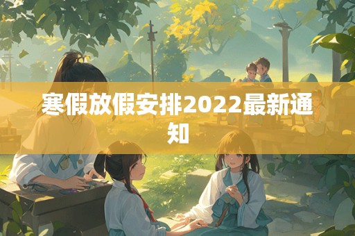 寒假放假安排2022最新通知