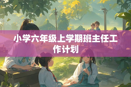 小学六年级上学期班主任工作计划