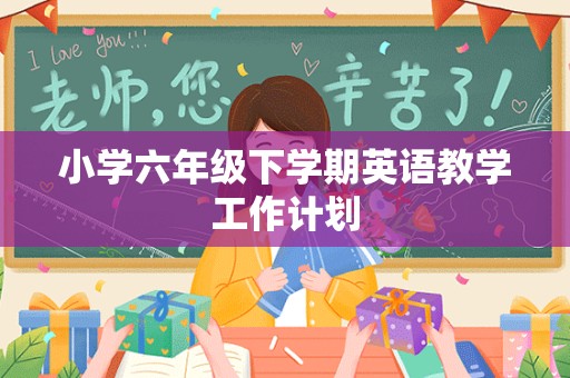 小学六年级下学期英语教学工作计划