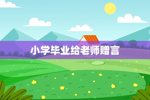 小学毕业给老师赠言