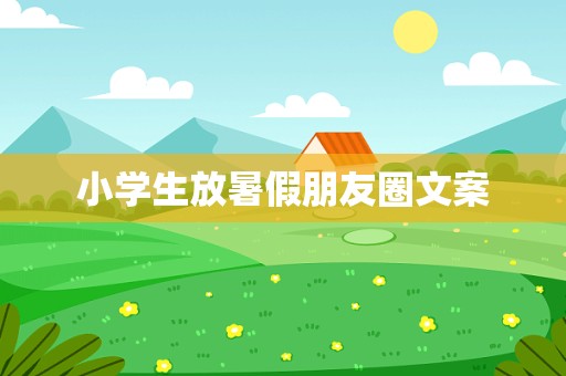 小学生放暑假朋友圈文案