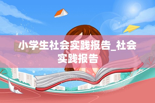 小学生社会实践报告_社会实践报告