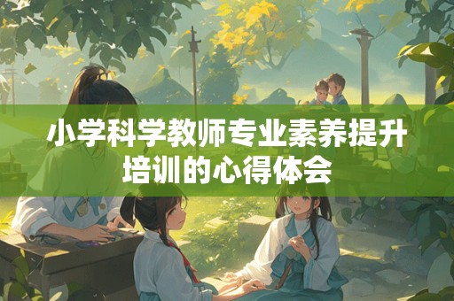 小学科学教师专业素养提升培训的心得体会