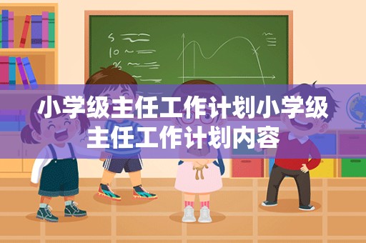 小学级主任工作计划小学级主任工作计划内容