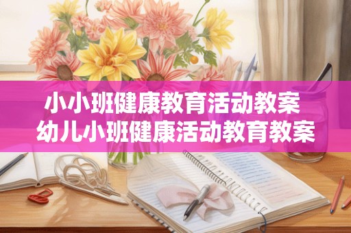 小小班健康教育活动教案 幼儿小班健康活动教育教案