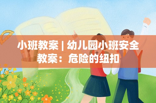 小班教案 | 幼儿园小班安全教案：危险的纽扣