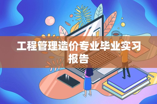 工程管理造价专业毕业实习报告