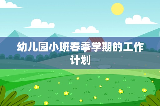 幼儿园小班春季学期的工作计划