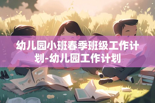 幼儿园小班春季班级工作计划-幼儿园工作计划