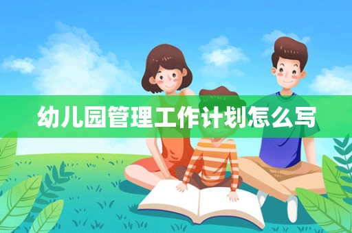 幼儿园管理工作计划怎么写