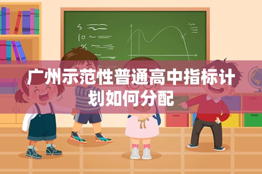 广州示范性普通高中指标计划如何分配