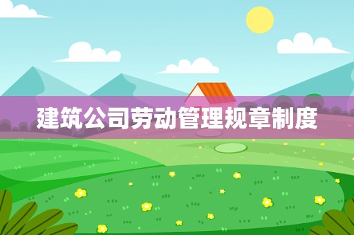 建筑公司劳动管理规章制度