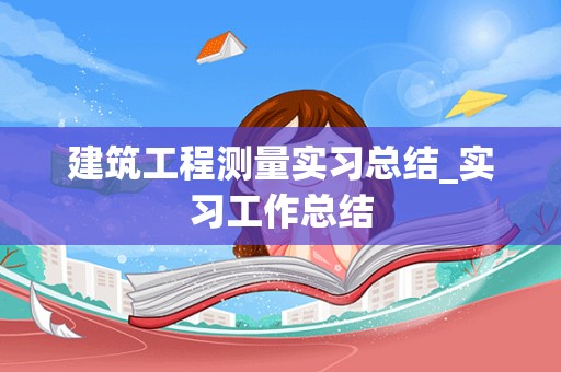 建筑工程测量实习总结_实习工作总结