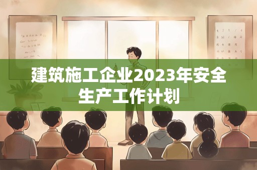 建筑施工企业2023年安全生产工作计划