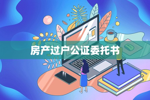 房产过户公证委托书