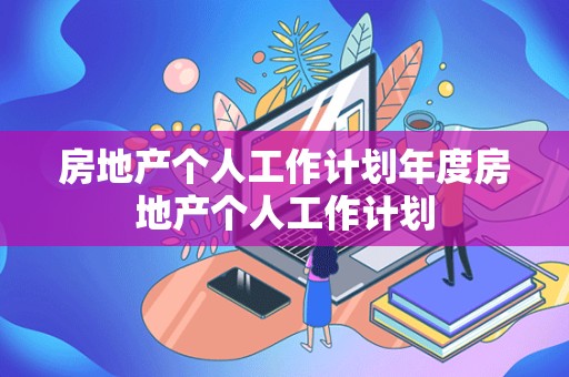 房地产个人工作计划年度房地产个人工作计划