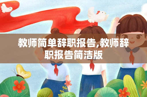 教师简单辞职报告,教师辞职报告简洁版