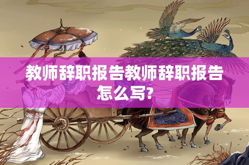 教师辞职报告教师辞职报告怎么写?