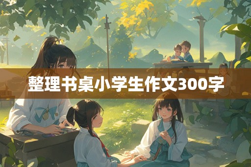 整理书桌小学生作文300字