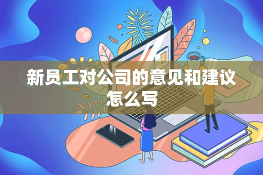 新员工对公司的意见和建议怎么写