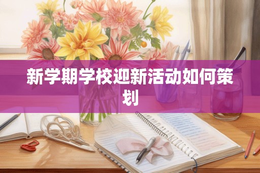 新学期学校迎新活动如何策划