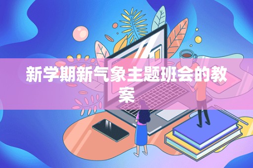 新学期新气象主题班会的教案