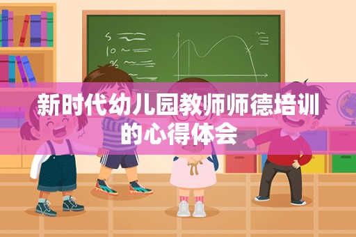 新时代幼儿园教师师德培训的心得体会