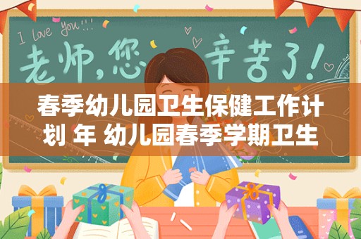 春季幼儿园卫生保健工作计划 年 幼儿园春季学期卫生保健计划