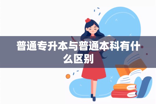 普通专升本与普通本科有什么区别