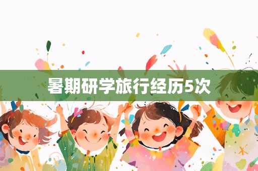 暑期研学旅行经历5次